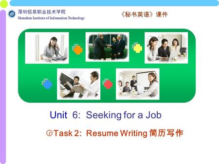深圳信息职业技术学院 Shenzhen Institute of Information Technology Shenzhen Institute of Information Technology 《秘书英语》课件 Unit 6: Seeking for a Job  Task 2: Resume.