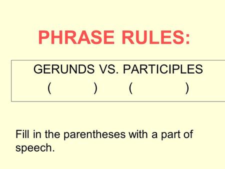 PHRASE RULES: GERUNDS VS. PARTICIPLES ( ) Fill in the parentheses with a part of speech.