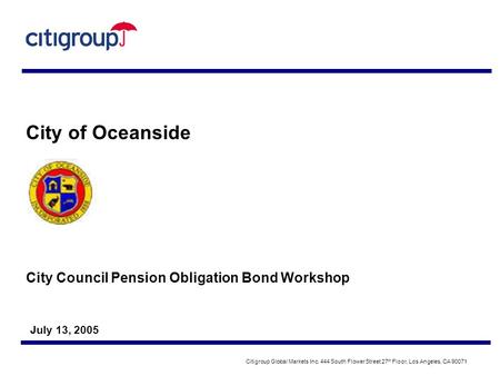 City Council Pension Obligation Bond Workshop July 13, 2005 City of Oceanside Citigroup Global Markets Inc. 444 South Flower Street 27 th Floor, Los Angeles,