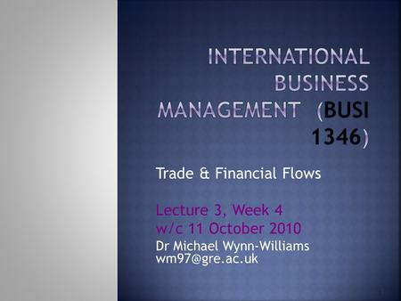 1 Trade & Financial Flows Lecture 3, Week 4 w/c 11 October 2010 Dr Michael Wynn-Williams