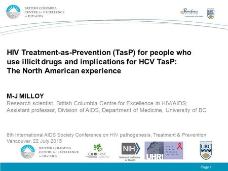 Page 1 HIV Treatment-as-Prevention (TasP) for people who use illicit drugs and implications for HCV TasP: The North American experience M-J MILLOY Research.