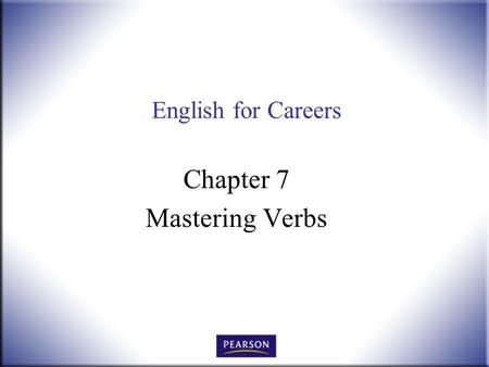 English for Careers Chapter 7 Mastering Verbs. English for Careers: Business, Professional, and Technical, 10 th ed. Smith and Moore © 2010 Pearson Higher.