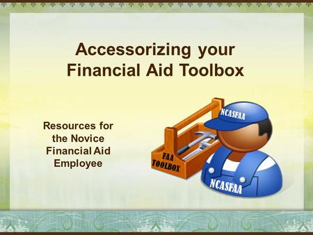 Accessorizing your Financial Aid Toolbox Resources for the Novice Financial Aid Employee 1 NCASFAA FAA TOOLBOX.
