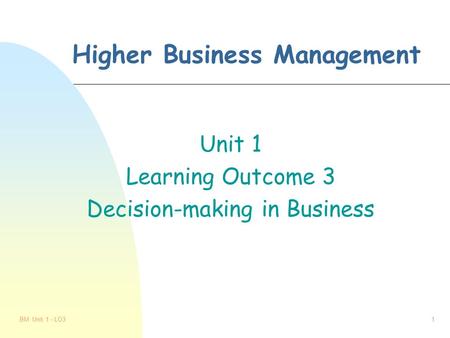 BM Unit 1 - LO31 Higher Business Management Unit 1 Learning Outcome 3 Decision-making in Business.