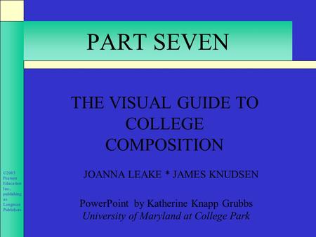 ©2003 Pearson Education Inc., publishing as Longman Publishers. PART SEVEN THE VISUAL GUIDE TO COLLEGE COMPOSITION JOANNA LEAKE * JAMES KNUDSEN PowerPoint.