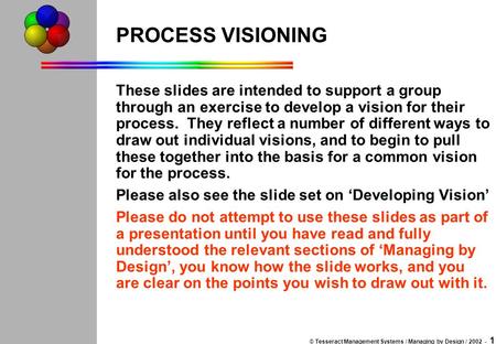 © Tesseract Management Systems / Managing by Design / 2002 - 1 PROCESS VISIONING These slides are intended to support a group through an exercise to develop.
