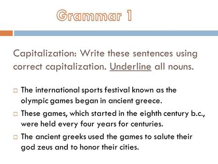Capitalization: Write these sentences using correct capitalization. Underline all nouns.  The international sports festival known as the olympic games.