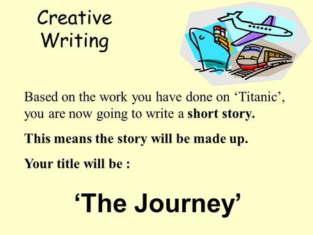 Creative Writing Based on the work you have done on ‘Titanic’, you are now going to write a short story. This means the story will be made up. Your title.