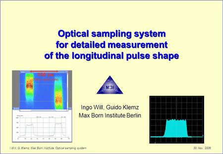 30. Nov. 2006 I.Will, G. Klemz, Max Born Institute: Optical sampling system Optical sampling system for detailed measurement of the longitudinal pulse.