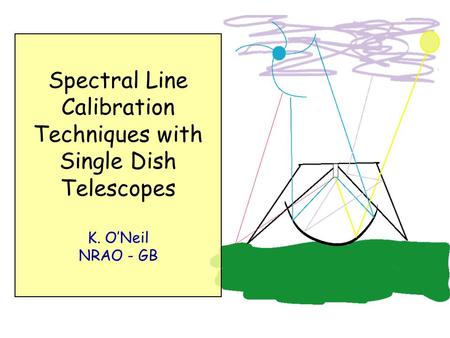 Spectral Line Calibration Techniques with Single Dish Telescopes K. O’Neil NRAO - GB.