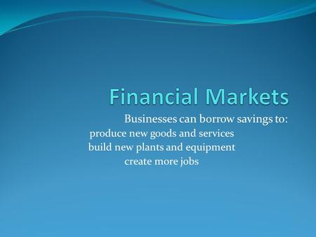 Businesses can borrow savings to: produce new goods and services build new plants and equipment create more jobs.