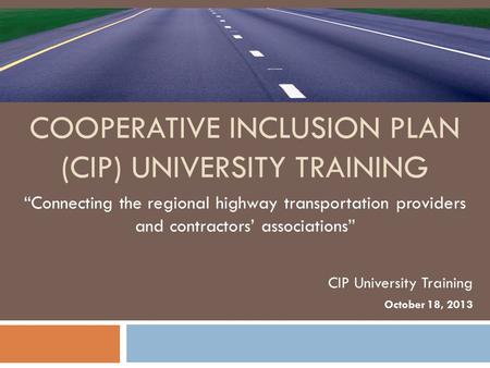 COOPERATIVE INCLUSION PLAN (CIP) UNIVERSITY TRAINING “Connecting the regional highway transportation providers and contractors’ associations” CIP University.