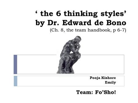 ‘ the 6 thinking styles’ by Dr. Edward de Bono (Ch. 8, the team handbook, p 6-7) Pooja Kishore Emily Team: Fo’Sho!
