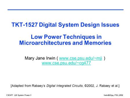 CSE477 L26 System Power.1Irwin&Vijay, PSU, 2002 TKT-1527 Digital System Design Issues Low Power Techniques in Microarchitectures and Memories Mary Jane.