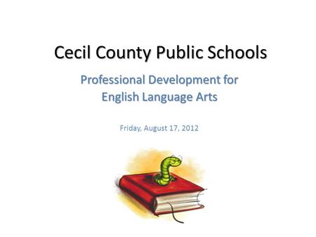 Cecil County Public Schools Professional Development for English Language Arts Friday, August 17, 2012.