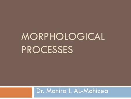 MORPHOLOGICAL PROCESSES Dr. Monira I. AL-Mohizea.