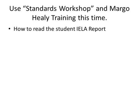 Use “Standards Workshop” and Margo Healy Training this time. How to read the student IELA Report.