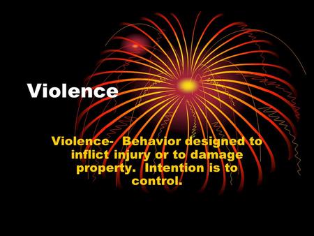 Violence Violence- Behavior designed to inflict injury or to damage property. Intention is to control.