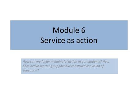 Module 6 Service as action How can we foster meaningful action in our students? How does active-learning support our constructivist vision of education?