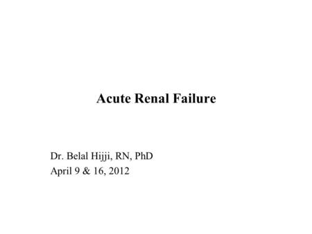 Acute Renal Failure Dr. Belal Hijji, RN, PhD April 9 & 16, 2012.