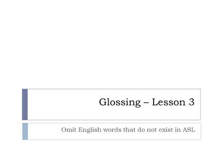 Glossing – Lesson 3 Omit English words that do not exist in ASL.