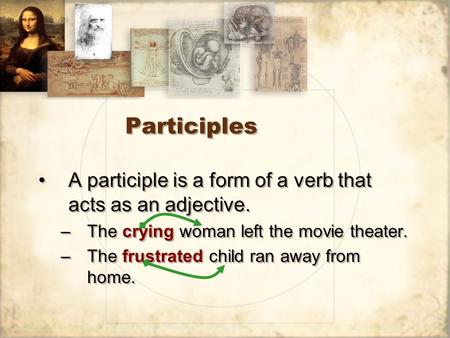 Participles A participle is a form of a verb that acts as an adjective. –The crying woman left the movie theater. –The frustrated child ran away from home.