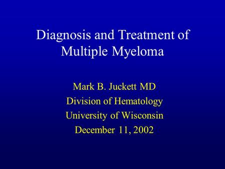 Diagnosis and Treatment of Multiple Myeloma Mark B. Juckett MD Division of Hematology University of Wisconsin December 11, 2002.