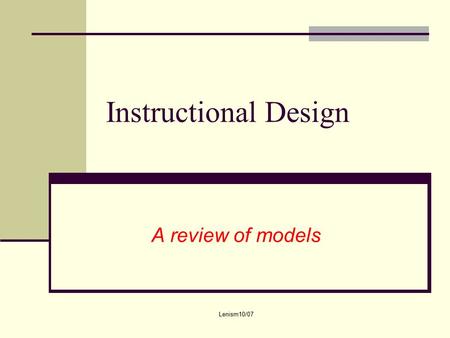 Lenism10/07 Instructional Design A review of models.