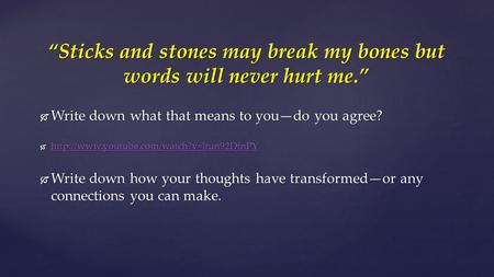 “Sticks and stones may break my bones but words will never hurt me.”  Write down what that means to you—do you agree? 