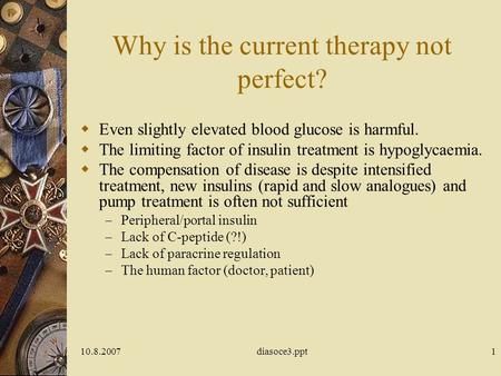 10.8.2007diasoce3.ppt1 Why is the current therapy not perfect?  Even slightly elevated blood glucose is harmful.  The limiting factor of insulin treatment.
