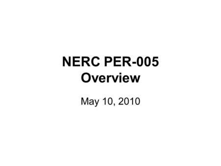 NERC PER-005 Overview May 10, 2010. Who, What, When, Where, Why WHO: RC, TOP, BA WHAT: –R1: Systematic Approach to Training –R2: Verify operator capabilities.