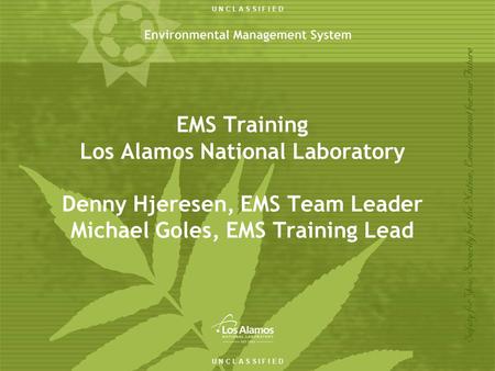 U N C L A S S I F I E D EMS Training Los Alamos National Laboratory Denny Hjeresen, EMS Team Leader Michael Goles, EMS Training Lead.