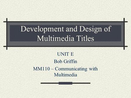 Development and Design of Multimedia Titles UNIT E Bob Griffin MM110 – Communicating with Multimedia.