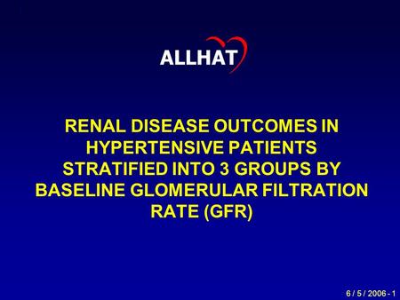 6 / 5 / 2006 - 1 1 RENAL DISEASE OUTCOMES IN HYPERTENSIVE PATIENTS STRATIFIED INTO 3 GROUPS BY BASELINE GLOMERULAR FILTRATION RATE (GFR) ALLHAT.