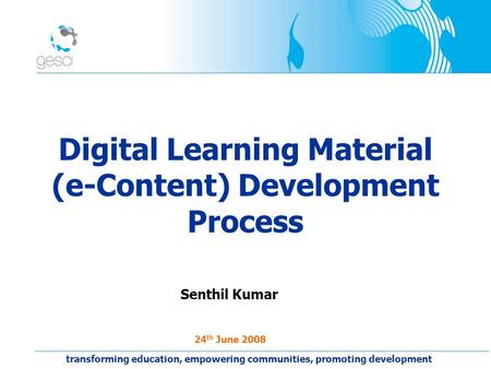 Digital Learning Material (e-Content) Development Process Senthil Kumar 24 th June 2008 transforming education, empowering communities, promoting development.