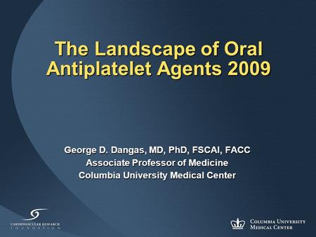 The Landscape of Oral Antiplatelet Agents 2009 George D. Dangas, MD, PhD, FSCAI, FACC Associate Professor of Medicine Columbia University Medical Center.