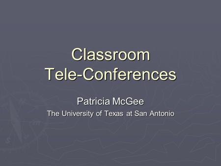 Classroom Tele-Conferences Patricia McGee The University of Texas at San Antonio.