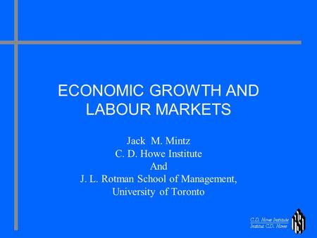 ECONOMIC GROWTH AND LABOUR MARKETS Jack M. Mintz C. D. Howe Institute And J. L. Rotman School of Management, University of Toronto.
