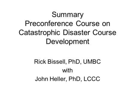 Summary Preconference Course on Catastrophic Disaster Course Development Rick Bissell, PhD, UMBC with John Heller, PhD, LCCC.