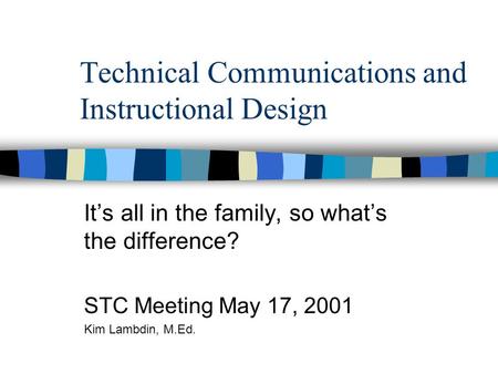 Technical Communications and Instructional Design It’s all in the family, so what’s the difference? STC Meeting May 17, 2001 Kim Lambdin, M.Ed.