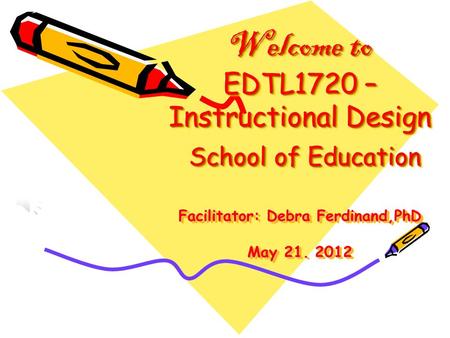 Welcome to EDTL1720 – Instructional Design School of Education Facilitator: Debra Ferdinand,PhD May 21. 2012.