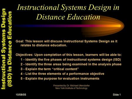 10/08/05Slide 1 Instructional Systems Design in Distance Education Goal: This lesson will discuss Instructional Systems Design as it relates to distance.