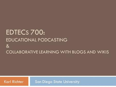 EDTEC S 700: EDUCATIONAL PODCASTING & COLLABORATIVE LEARNING WITH BLOGS AND WIKIS Karl Richter San Diego State University.