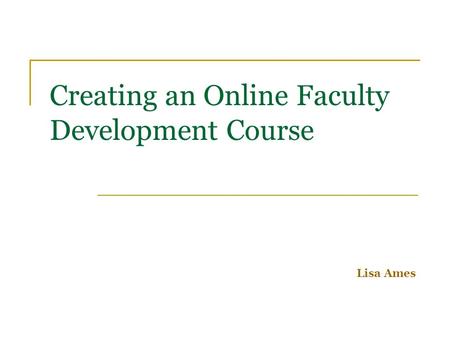 Creating an Online Faculty Development Course Lisa Ames.