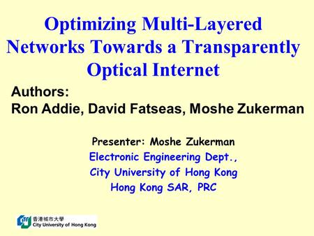 Optimizing Multi-Layered Networks Towards a Transparently Optical Internet Presenter: Moshe Zukerman Electronic Engineering Dept., City University of Hong.