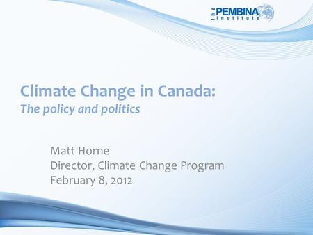 Climate Change in Canada: The policy and politics Matt Horne Director, Climate Change Program February 8, 2012.