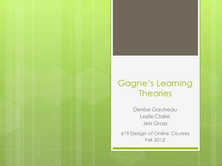 Gagne’s Learning Theories Denise Gautreau Leslie Claire Jen Gross 619 Design of Online Courses Fall 2012.