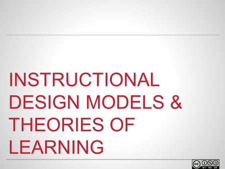 INSTRUCTIONAL DESIGN MODELS & THEORIES OF LEARNING.