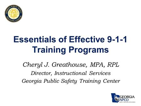 Essentials of Effective 9-1-1 Training Programs Cheryl J. Greathouse, MPA, RPL Director, Instructional Services Georgia Public Safety Training Center.