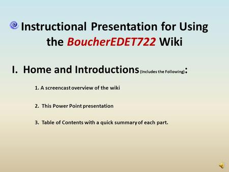 Instructional Presentation for Using the BoucherEDET722 Wiki I. Home and Introductions (Includes the Following) : 1. A screencast overview of the wiki.